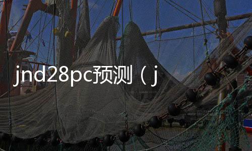 jnd28pc预测(jndpc预测网站) jnd28pc预测(jndpc预测网站)