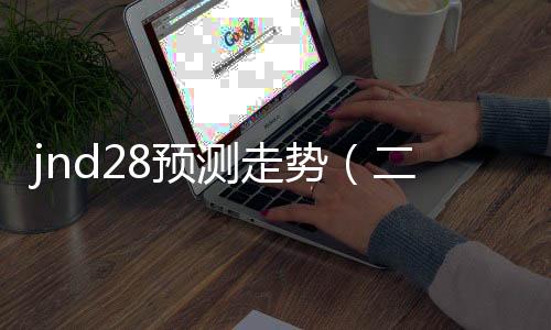 jnd28预测走势(二八走势) jnd28预测走势(二八走势)